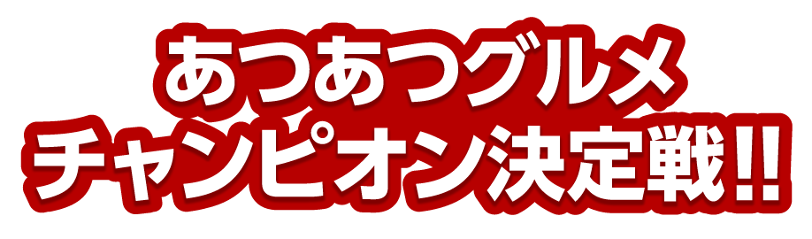 あつあつグルメチャンピオン決定戦！！